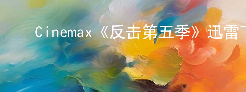 陈继源发布Cinemax《反击第五季》迅雷下载/在线观看/百度云-犯罪/历史载-美剧天堂